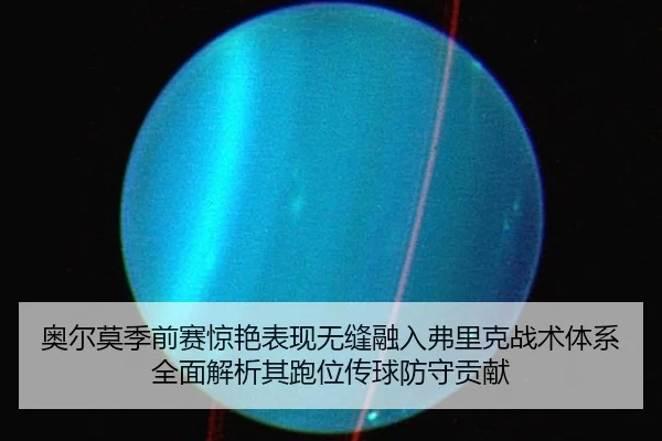 奥尔莫季前赛惊艳表现无缝融入弗里克战术体系 全面解析其跑位传球防守贡献